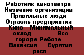 Работник кинотеатра › Название организации ­ Правильные люди › Отрасль предприятия ­ Кино › Минимальный оклад ­ 20 000 - Все города Работа » Вакансии   . Бурятия респ.